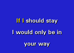 If I should stay

I would only be in

your way