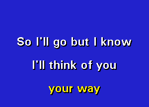 So I'll go but I know

I'll think of you

your way