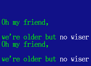 Oh my friend,

we re older but no wiser
Oh my friend,

we re older but no wiser