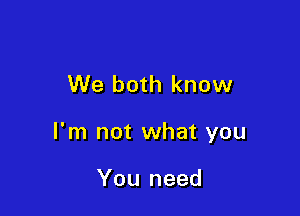 We both know

I'm not what you

You need