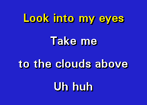 Look into my eyes

Take me

to the clouds above

Uh huh