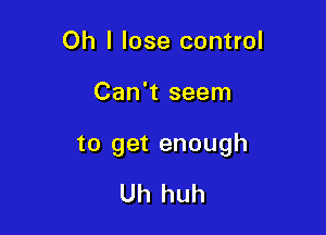 Oh I lose control

Can't seem

to get enough

Uh huh