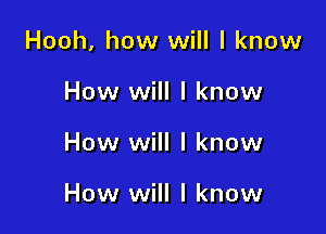 Hooh, how will I know

How will I know
How will I know

How will I know