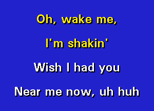 Oh, wake me,

I'm shakin'

Wish I had you

Near me now, uh huh