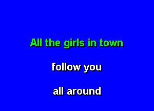All the girls in town

follow you

all around