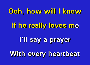 Ooh, how will I know

If he really loves me

I'll say a prayer

With every heartbeat