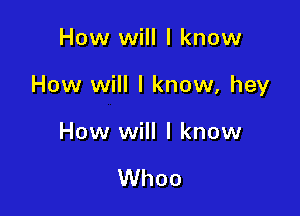 How will I know

How will I know, hey

How will I know

Whoo