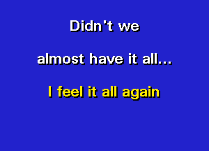 Didn't we

almost have it all...

I feel it all again