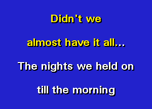 Didn't we
almost have it all...

The nights we held on

till the morning