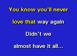 You know you'll never

love that way again

Didn't we

almost have it all...