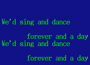 We d sing and dance

forever and a day
We d sing and dance

forever and a day