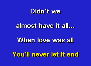 Didn't we
almost have it all...

When love was all

You'll never let it end