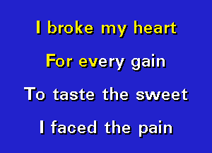 I broke my heart
For every gain

To taste the sweet

I faced the pain