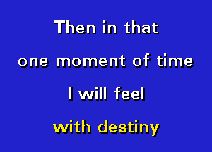 Then in that
one moment of time

I will feel

with destiny