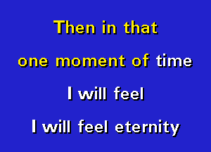 Then in that
one moment of time

I will feel

I will feel eternity