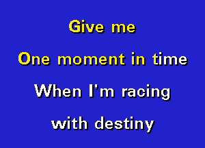 Give me

One moment in time

When I'm racing

with destiny