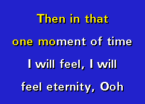 Then in that
one moment of time

I will feel, I will

feel eternity, Ooh