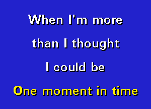 When I'm more

than I thought

I could be

One moment in time