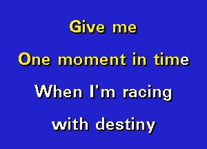 Give me

One moment in time

When I'm racing

with destiny