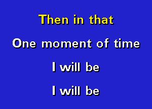 Then in that

One moment of time

I will be

I will be