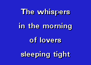 The whispers

in the morning

of lovers

sleeping tight