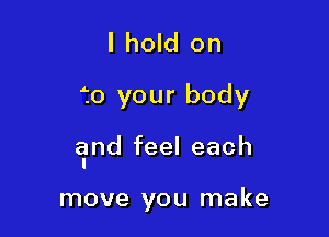 I hold on
f0 your body

a'md feel each

move you make