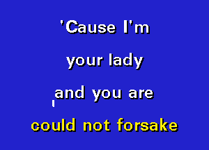 'Cause I'm

your lady

land you are

could not forsake