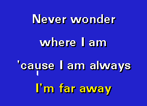 Never wonder

where I am

'cagse I am always

I'm far away