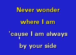 Never wonder

where I am

'cagse I am always

by your side