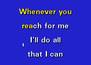 Whenever you

reach for me

I'll do all

that I can