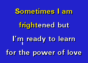 Sometimes I am

frightened but

I'ml ready to learn

for the power of love