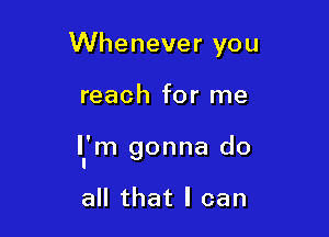 Whenever you

reach for me

Il'm gonna do

all that I can