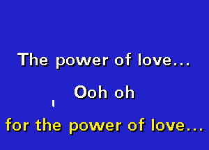 The power of love...

Ooh oh

for the power of love...