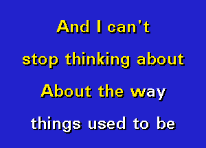 And I can't

stop thinking about

About the way

things used to be