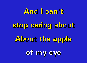 And I can't

stop caring about

About the apple

of my eye