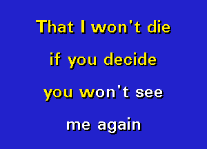 That I won't die
if you decide

you won't see

me again