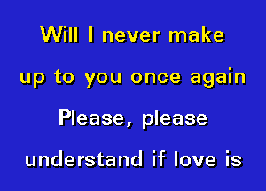 Will I never make

up to you once again

Please, please

understand if love is