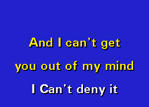 And I can't get

you out of my mind

I Can't deny it