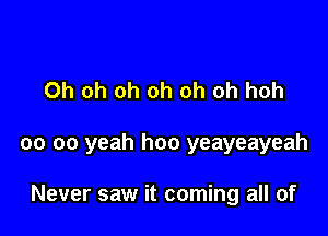 Oh oh oh oh oh oh hoh

oo oo yeah hoo yeayeayeah

Never saw it coming all of