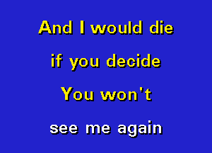 And I would die

if you decide

You won't

see me again