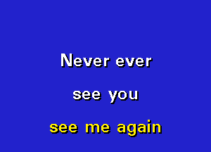 Never ever

see you

see me again