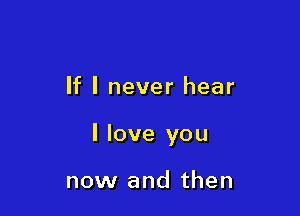 If I never hear

I love you

now and then