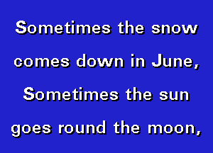 Sometimes the snow
comes down in June,
Sometimes the sun

goes round the moon,