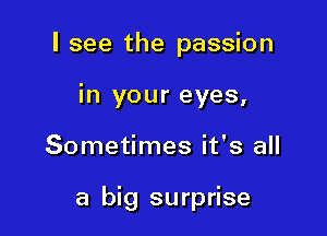 I see the passion
in your eyes,

Sometimes it's all

a big surprise