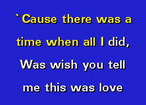 Cause there was a

time when all I did,

Was wish you tell

me this was love