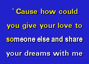 y Cause how could
you give your love to

someone else and share

your dreams with me