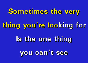 Sometimes the very

thing you're looking for

Is the one thing

you can't see