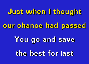 Just when I thought

our chance had passed

You go and save

the best for last