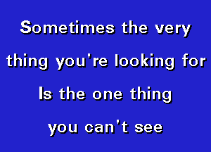 Sometimes the very

thing you're looking for

Is the one thing

you can't see