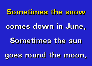 Sometimes the snow
comes down in June,
Sometimes the sun

goes round the moon,